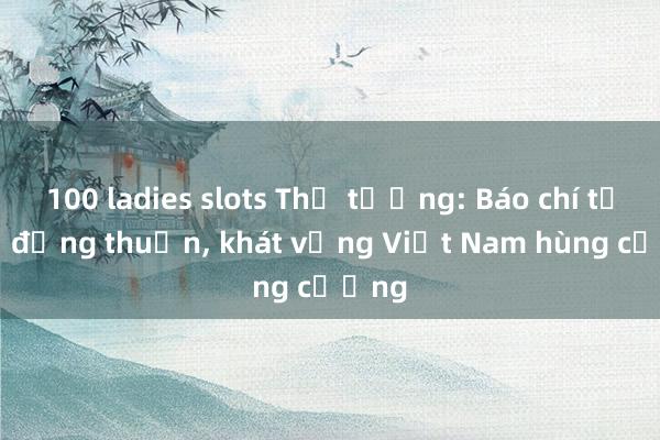100 ladies slots Thủ tướng: Báo chí tạo sự đồng thuận， khát vọng Việt Nam hùng cường